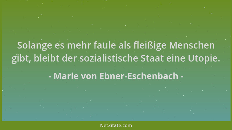 Marie von Ebner-Eschenbach - Solange es mehr faule als fleißige Menschen gibt, bleibt der sozialistische Staat eine Utopie....