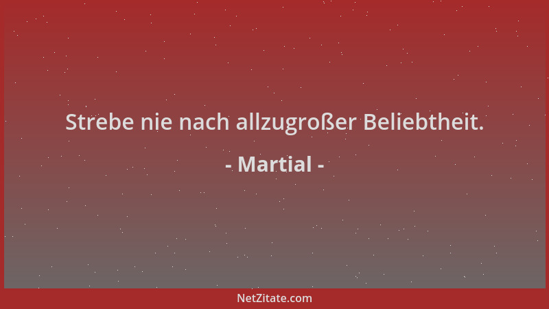 Martial - Strebe nie nach allzugroßer Beliebtheit....
