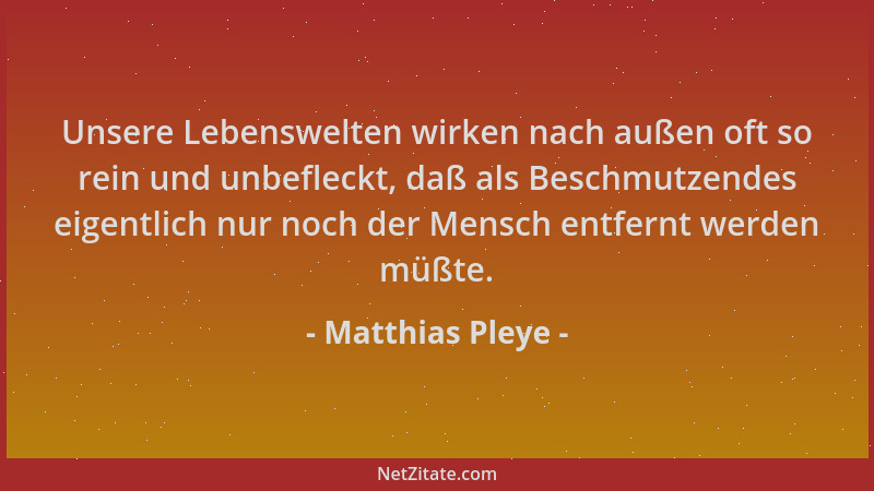 Matthias Pleye - Unsere Lebenswelten wirken nach außen oft so rein und unbefleckt, daß als Beschmutzendes eigentlich nur no...