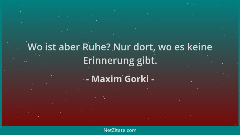 Maxim Gorki - Wo ist aber Ruhe? Nur dort, wo es keine Erinnerung gibt....
