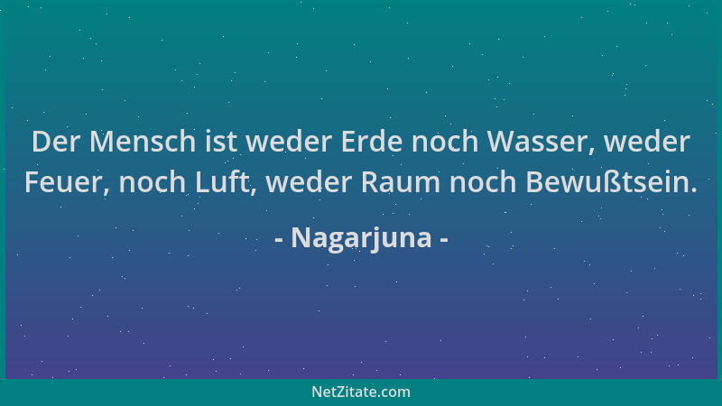 Nagarjuna - Der Mensch ist weder Erde noch Wasser, weder Feuer, noch Luft, weder Raum noch Bewußtsein....