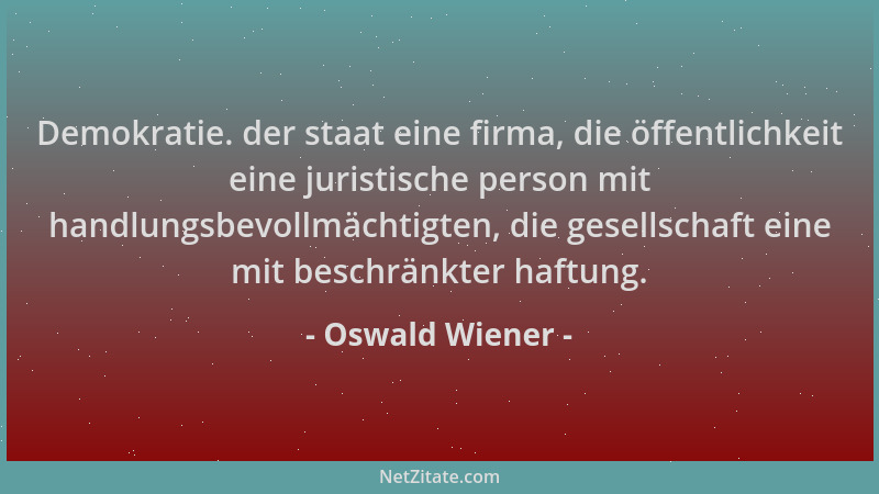 Oswald Wiener - Demokratie. der staat eine firma, die öffentlichkeit eine juristische person mit handlungsbevollmächtigten,...