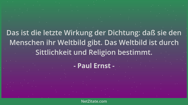 Paul Ernst - Das ist die letzte Wirkung der Dichtung: daß sie den Menschen ihr Weltbild gibt. Das Weltbild ist durch Sittli...