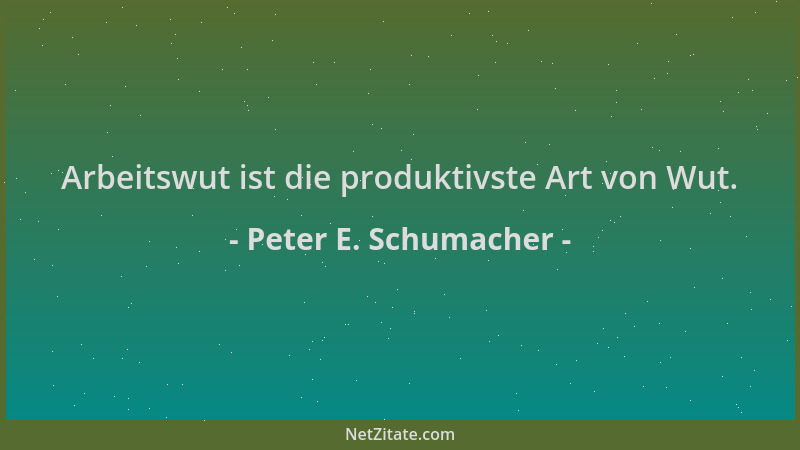 Peter E. Schumacher - Arbeitswut ist die produktivste Art von Wut....