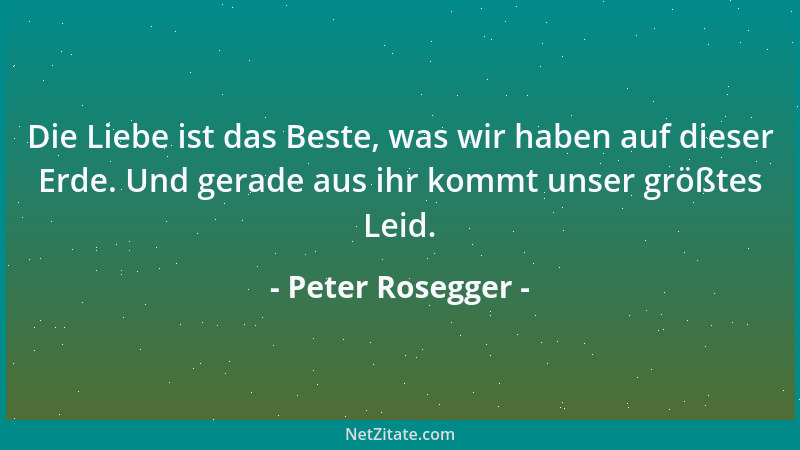 Peter Rosegger - Die Liebe ist das Beste, was wir haben auf dieser Erde. Und gerade aus ihr kommt unser größtes Leid....