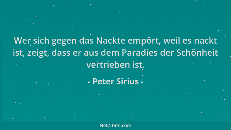 Peter Sirius - Wer sich gegen das Nackte empört, weil es nackt ist, zeigt, dass er aus dem Paradies der Schönheit vertriebe...