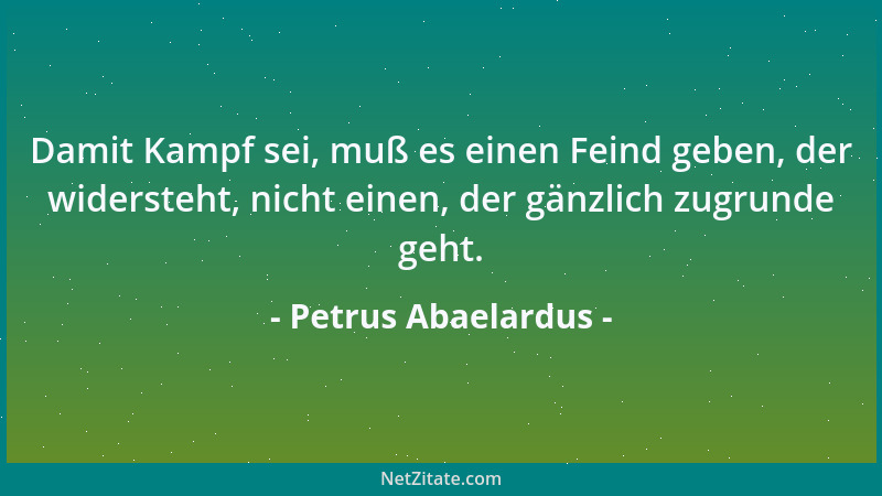 Petrus Abaelardus - Damit Kampf sei, muß es einen Feind geben, der widersteht, nicht einen, der gänzlich zugrunde geht....