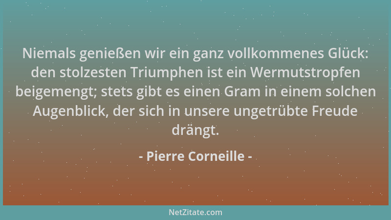 Pierre Corneille - Niemals genießen wir ein ganz vollkommenes Glück: den stolzesten Triumphen ist ein Wermutstropfen beigem...
