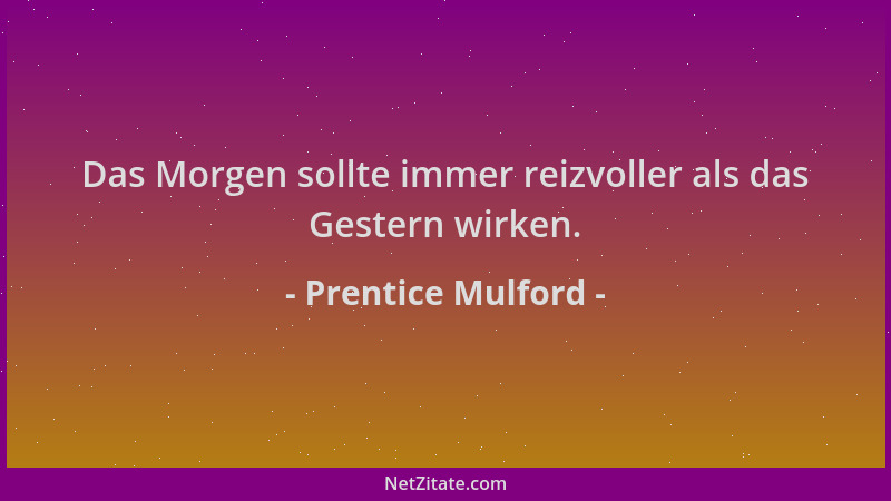 Prentice Mulford - Das Morgen sollte immer reizvoller als das Gestern wirken....