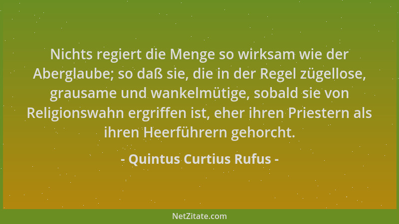 Quintus Curtius Rufus - Nichts regiert die Menge so wirksam wie der Aberglaube; so daß sie, die in der Regel zügellose, gra...