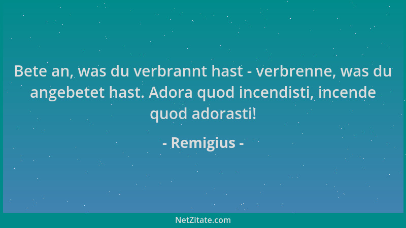 Remigius - Bete an, was du verbrannt hast - verbrenne, was du angebetet hast. Adora quod incendisti, incende quod adorasti!...