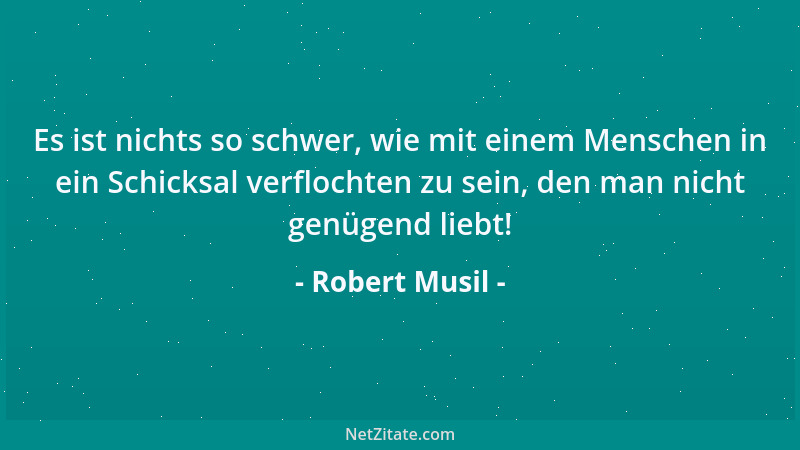 Robert Musil - Es ist nichts so schwer, wie mit einem Menschen in ein Schicksal verflochten zu sein, den man nicht genügend...