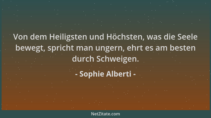 Sophie Alberti - Von dem Heiligsten und Höchsten, was die Seele bewegt, spricht man ungern, ehrt es am besten durch Schweig...