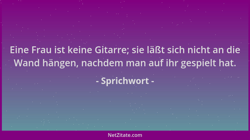 Sprichwort - Eine Frau ist keine Gitarre; sie läßt sich nicht an die Wand hängen, nachdem man auf ihr gespielt hat....