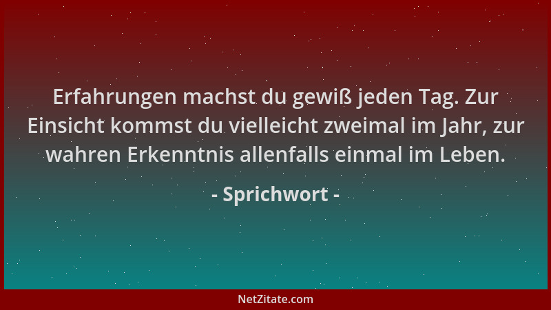 Sprichwort - Erfahrungen machst du gewiß jeden Tag. Zur Einsicht kommst du vielleicht zweimal im Jahr, zur wahren Erkenntni...