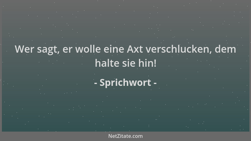 Sprichwort - Wer sagt, er wolle eine Axt verschlucken, dem halte sie hin!...
