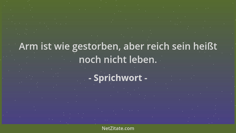 Sprichwort - Arm ist wie gestorben, aber reich sein heißt noch nicht leben....