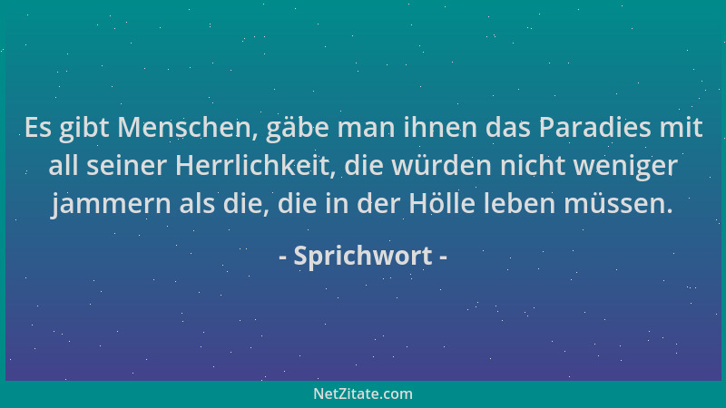 Sprichwort - Es gibt Menschen, gäbe man ihnen das Paradies mit all seiner Herrlichkeit, die würden nicht weniger jammern al...