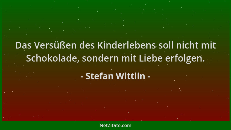 Stefan Wittlin - Das Versüßen des Kinderlebens soll nicht mit Schokolade, sondern mit Liebe erfolgen....