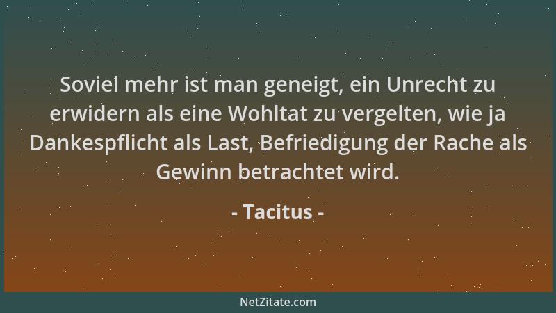 Tacitus - Soviel mehr ist man geneigt, ein Unrecht zu erwidern als eine Wohltat zu vergelten, wie ja Dankespflicht als Last...