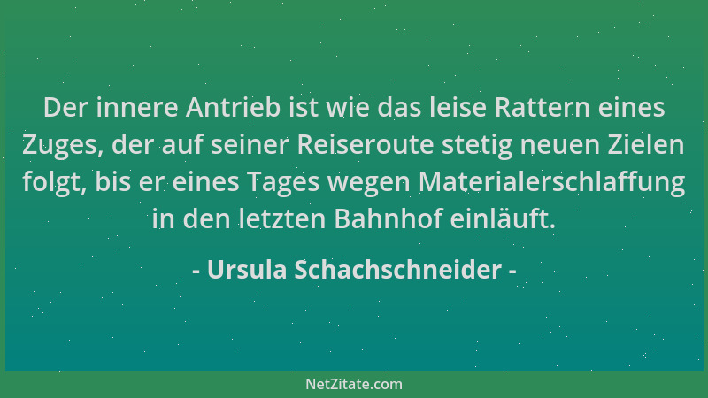 Ursula Schachschneider - Der innere Antrieb ist wie das leise Rattern eines Zuges, der auf seiner Reiseroute stetig neuen Z...