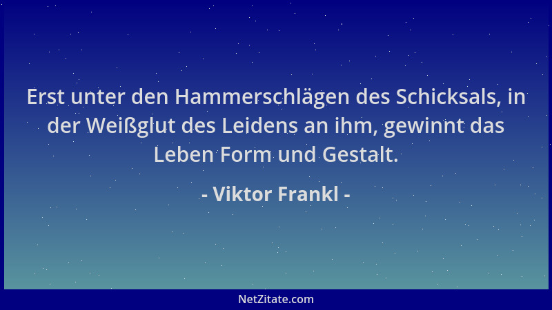Viktor Frankl - Erst unter den Hammerschlägen des Schicksals, in der Weißglut des Leidens an ihm, gewinnt das Leben Form un...
