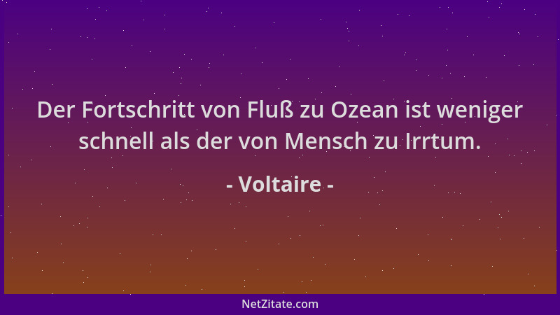 Voltaire - Der Fortschritt von Fluß zu Ozean ist weniger schnell als der von Mensch zu Irrtum....