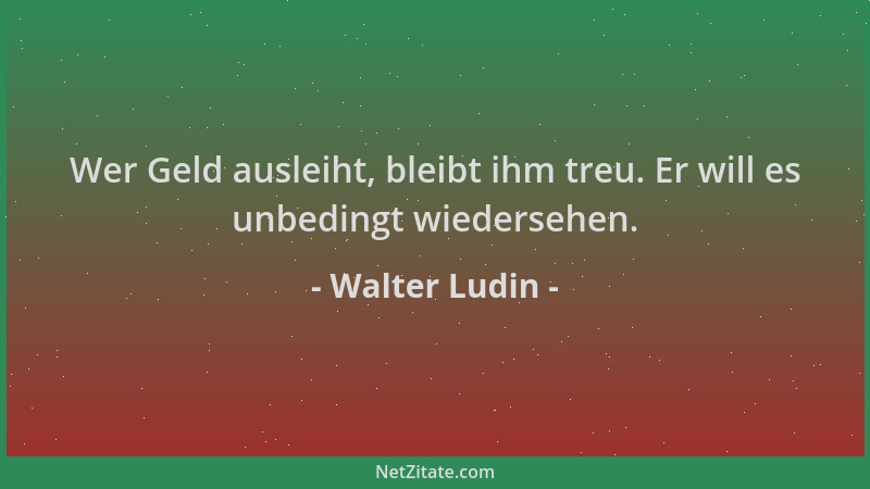Walter Ludin - Wer Geld ausleiht, bleibt ihm treu. Er will es unbedingt wiedersehen....