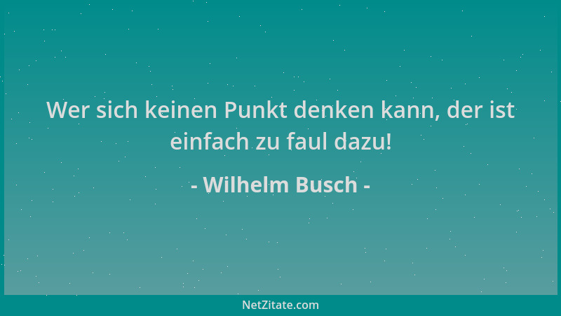Wilhelm Busch - Wer sich keinen Punkt denken kann, der ist einfach zu faul dazu!...