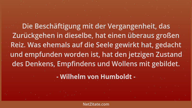 Wilhelm von Humboldt - Die Beschäftigung mit der Vergangenheit, das Zurückgehen in dieselbe, hat einen überaus großen Reiz....