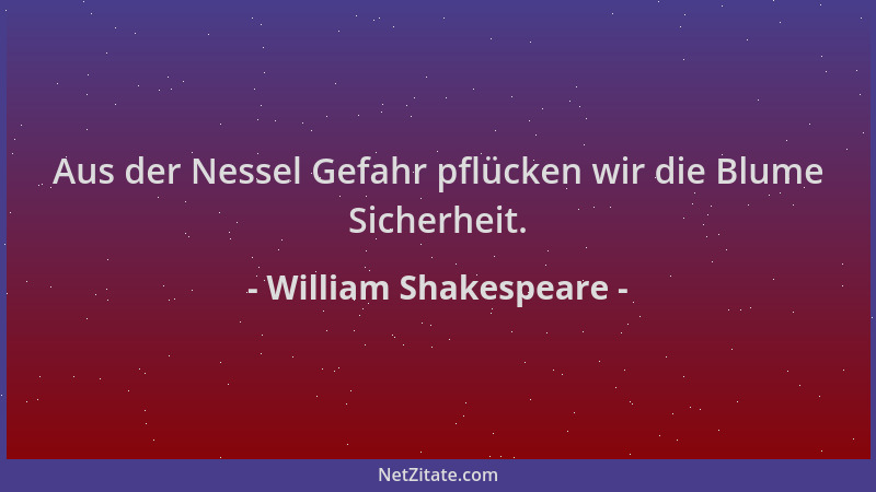 William Shakespeare - Aus der Nessel Gefahr pflücken wir die Blume Sicherheit....