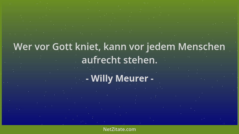 Willy Meurer - Wer vor Gott kniet, kann vor jedem Menschen aufrecht stehen....