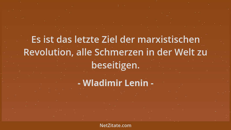Wladimir Lenin - Es ist das letzte Ziel der marxistischen Revolution, alle Schmerzen in der Welt zu beseitigen....