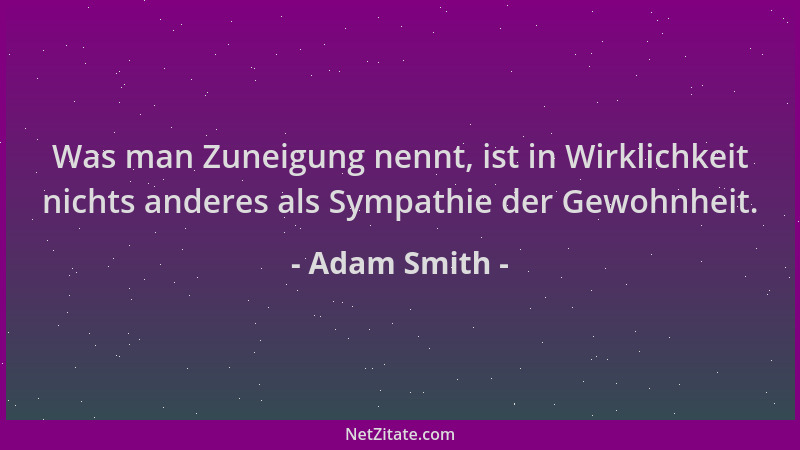 Adam Smith - Was man Zuneigung nennt, ist in Wirklichkeit nichts anderes als Sympathie der Gewohnheit....