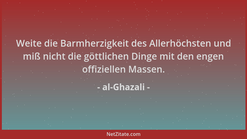al-Ghazali - Weite die Barmherzigkeit des Allerhöchsten und miß nicht die göttlichen Dinge mit den engen offiziellen Massen...