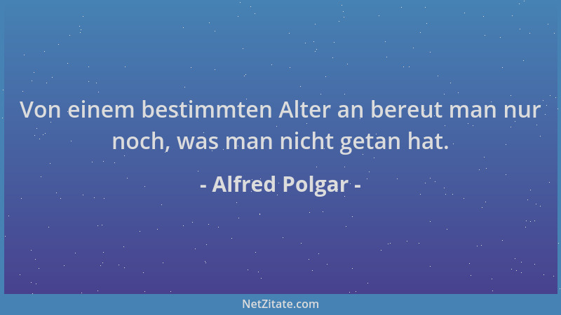 Alfred Polgar - Von einem bestimmten Alter an bereut man nur noch, was man nicht getan hat....