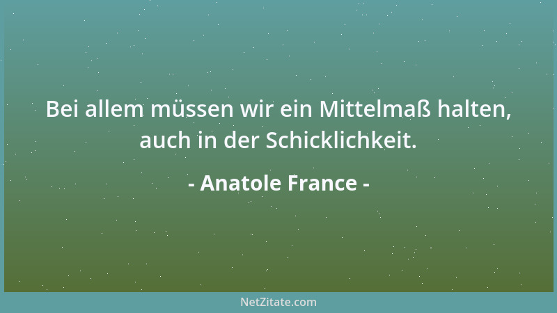 Anatole France - Bei allem müssen wir ein Mittelmaß halten, auch in der Schicklichkeit....