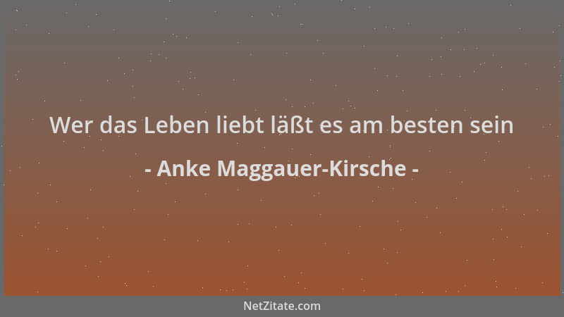 Anke Maggauer-Kirsche - Wer das Leben liebt läßt es am besten sein...