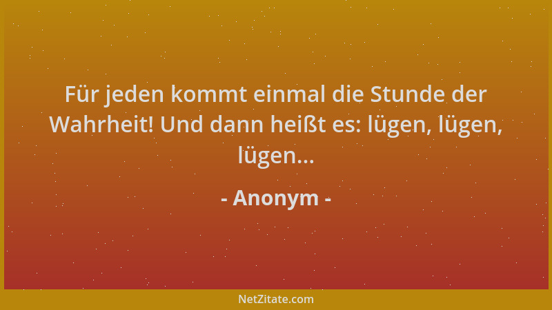 Anonym - Für jeden kommt einmal die Stunde der Wahrheit! Und dann heißt es: lügen, lügen, lügen......