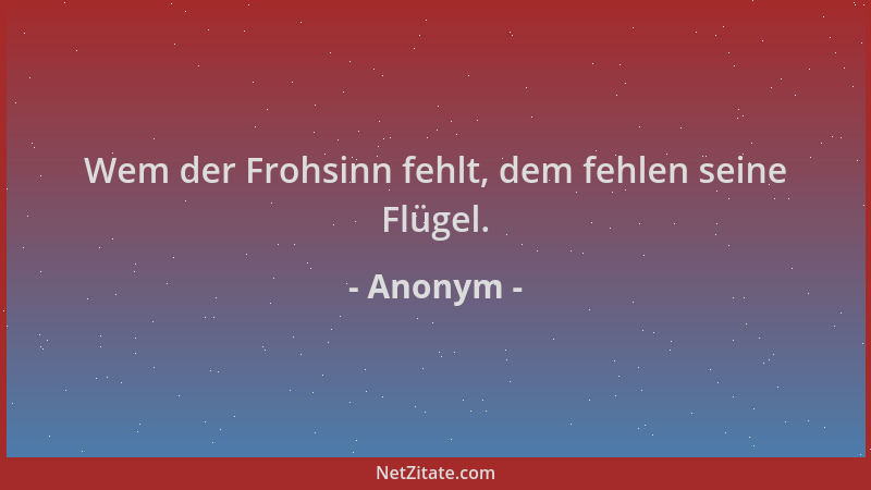 Anonym - Wem der Frohsinn fehlt, dem fehlen seine Flügel....