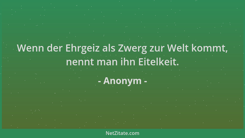 Anonym - Wenn der Ehrgeiz als Zwerg zur Welt kommt, nennt man ihn Eitelkeit....