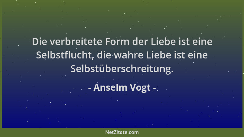 Anselm Vogt - Die verbreitete Form der Liebe ist eine Selbstflucht, die wahre Liebe ist eine Selbstüberschreitung....