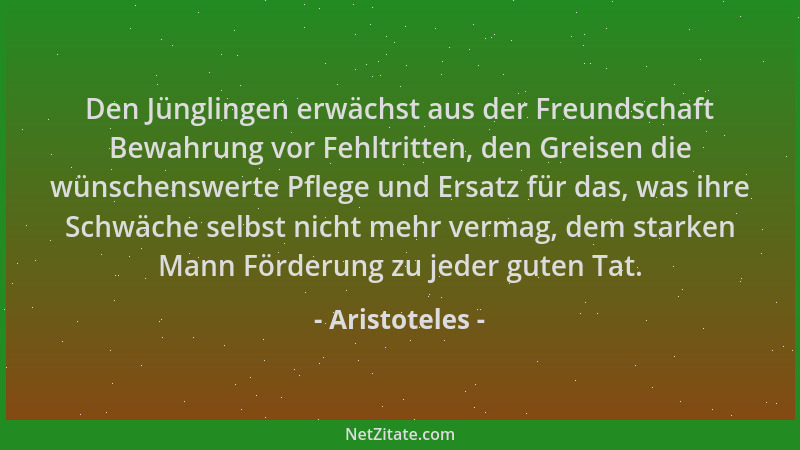 Aristoteles - Den Jünglingen erwächst aus der Freundschaft Bewahrung vor Fehltritten, den Greisen die wünschenswerte Pflege...