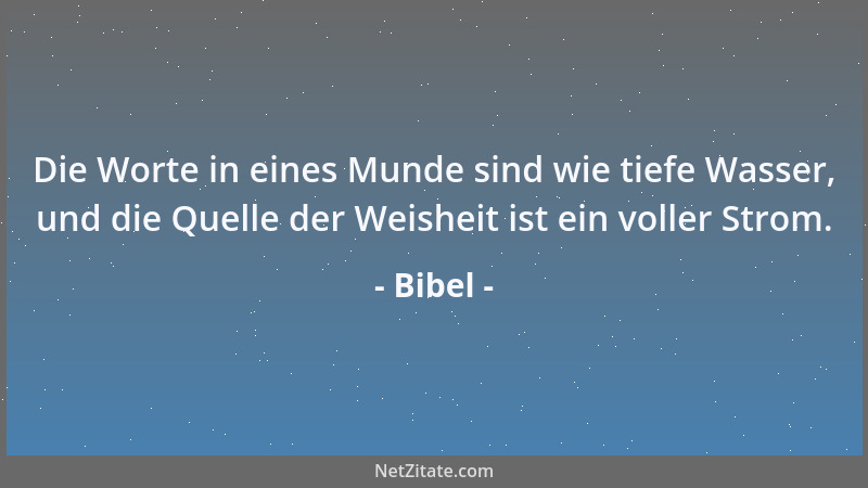 Bibel - Die Worte in eines Munde sind wie tiefe Wasser, und die Quelle der Weisheit ist ein voller Strom....