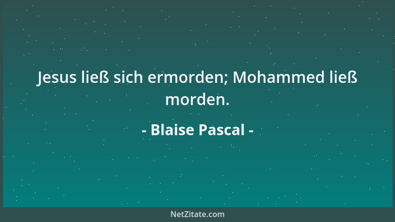 Blaise Pascal - Jesus ließ sich ermorden; Mohammed ließ morden....