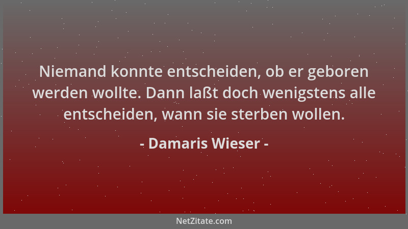 Damaris Wieser - Niemand konnte entscheiden, ob er geboren werden wollte. Dann laßt doch wenigstens alle entscheiden, wann...