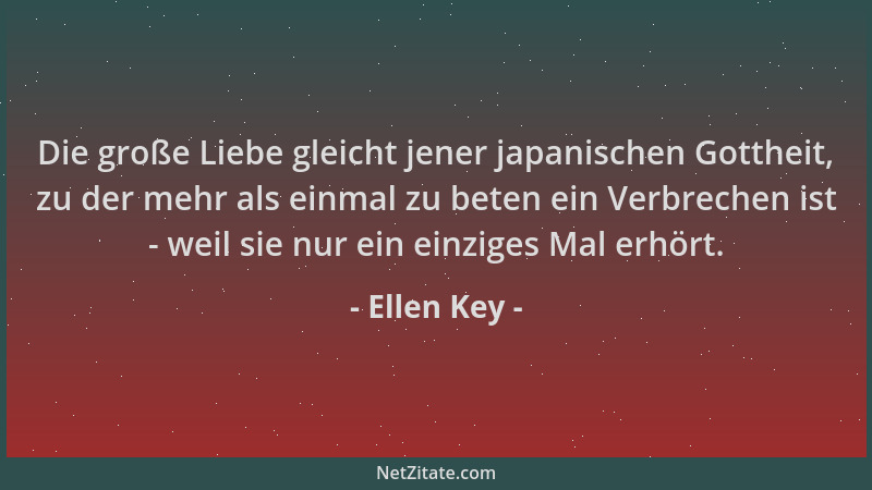 Ellen Key - Die große Liebe gleicht jener japanischen Gottheit, zu der mehr als einmal zu beten ein Verbrechen ist - weil s...