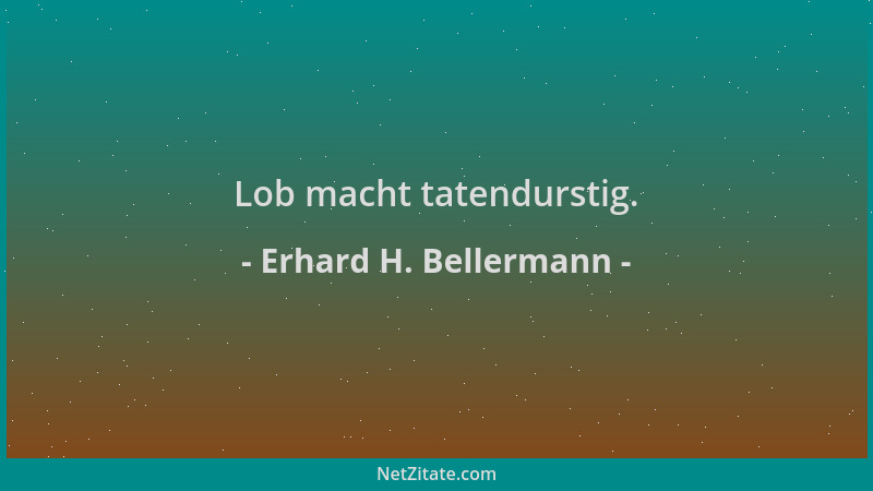 Erhard H. Bellermann - Lob macht tatendurstig....