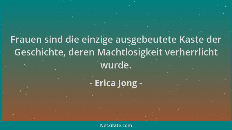 Erica Jong - Frauen sind die einzige ausgebeutete Kaste der Geschichte, deren Machtlosigkeit verherrlicht wurde....