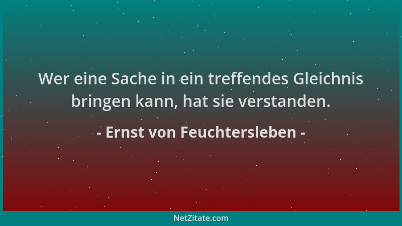 Ernst von Feuchtersleben - Wer eine Sache in ein treffendes Gleichnis bringen kann, hat sie verstanden....